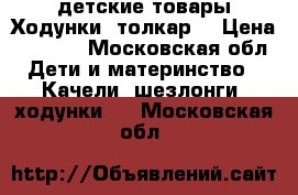 детские товары.Ходунки, толкар. › Цена ­ 1 000 - Московская обл. Дети и материнство » Качели, шезлонги, ходунки   . Московская обл.